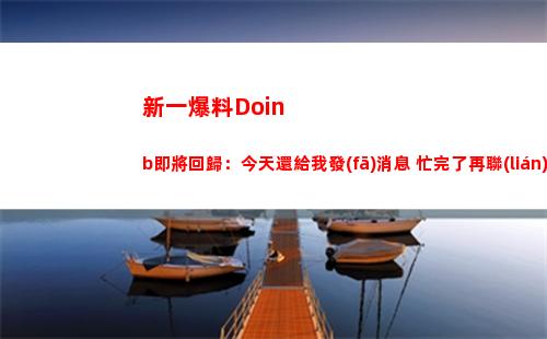 新一爆料Doinb即將回歸：今天還給我發(fā)消息 忙完了再聯(lián)系估計(jì)快了