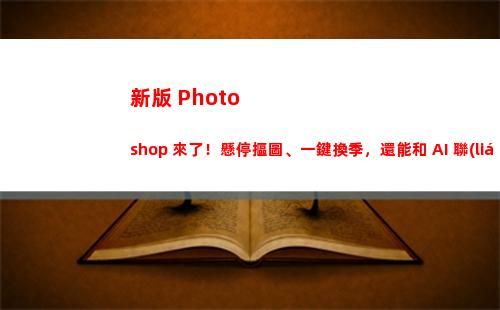 新版 Photoshop 來了！懸停摳圖、一鍵換季，還能和 AI 聯(lián)動(dòng)