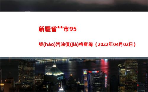 新疆省烏魯木齊市95號(hào)汽油價(jià)格查詢（2022年04月02日）