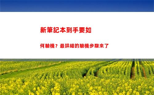 新筆記本到手要如何驗機？最詳細的驗機步驟來了(筆記本剛到手需要做什么)