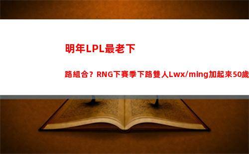 明年LPL最老下路組合？RNG下賽季下路雙人Lwx/ming加起來50歲