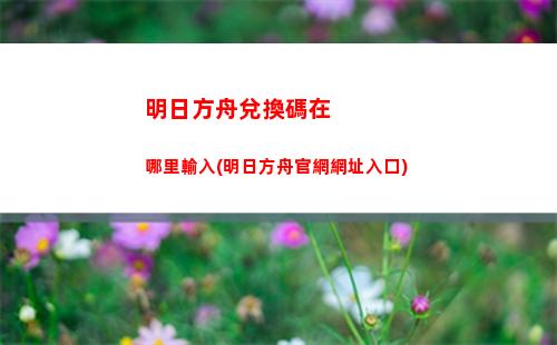 明日方舟都是陳(明日方舟兌換碼永久有效)
