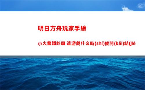 明日方舟玩家手繪小火龍婚紗圖 這游戲什么時(shí)候開(kāi)結(jié)婚系統(tǒng)(明日方舟手繪標(biāo)本殘頁(yè))