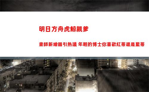 明日方舟虎鯨親爹畫師新繪圖引熱議 年輕的博士你喜歡紅蒂還是藍蒂(明日方舟虎鯨是誰)
