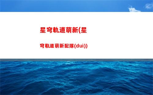 星穹軌道詞條介紹(星穹軌道官方下載)