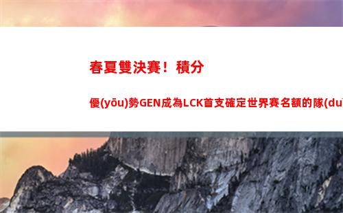 春夏雙決賽！積分優(yōu)勢GEN成為LCK首支確定世界賽名額的隊(duì)伍