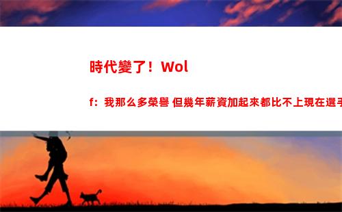 時代變了！Wolf：我那么多榮譽 但幾年薪資加起來都比不上現在選手一年