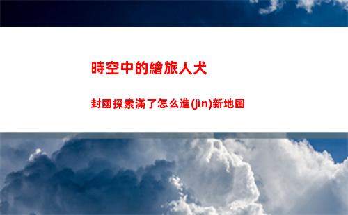 時空中的繪旅人犬封國探索滿了怎么進(jìn)新地圖