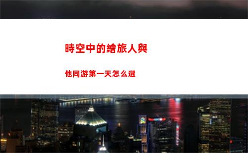 時空中的繪旅人與他同游第一天怎么選