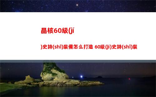 晶核60級(jí)史詩(shī)裝備怎么打造 60級(jí)史詩(shī)裝備打造攻略
