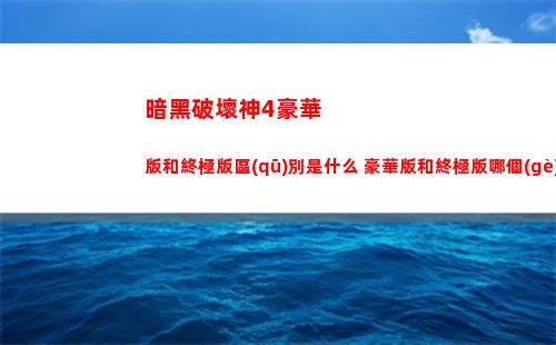 暗黑破壞神4豪華版和終極版區(qū)別是什么 豪華版和終極版哪個(gè)好