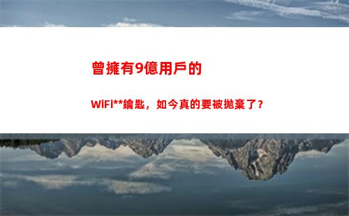 曾擁有9億用戶的WiFi萬能鑰匙，如今真的要被拋棄了？