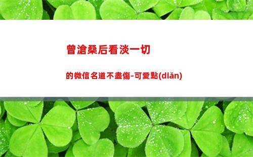 曾滄桑后看淡一切的微信名道不盡傷-可愛點(diǎn)(滄桑又看淡一切的詩(shī)句)