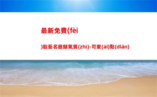 最新免費(fèi)取藝名很顯氣質(zhì)-可愛(ài)點(diǎn)(免費(fèi)取藝名方法)