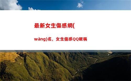 最新女生傷感網(wǎng)名，女生傷感QQ昵稱(傷感網(wǎng)名女生心碎霸氣)