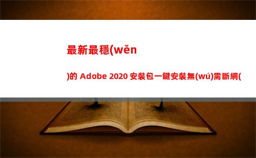 最新最穩(wěn)的 Adobe 2020 安裝包一鍵安裝無(wú)需斷網(wǎng)