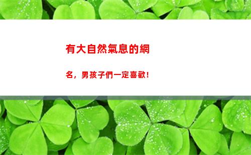 有大自然氣息的網名，男孩子們一定喜歡！(感受一下大自然的氣息)
