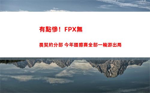 有點慘！FPX無畏契約分部 今年國際賽全部一輪游出局插圖
