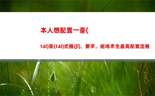 本人想配置一臺(tái)臺(tái)式機(jī)，要求，絕地求生最高配置流暢，如何配置？