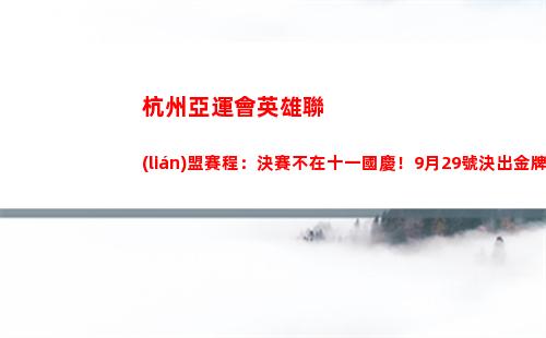 杭州亞運會英雄聯(lián)盟賽程：決賽不在十一國慶！9月29號決出金牌