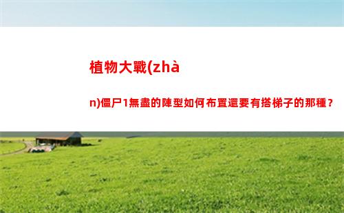 植物大戰(zhàn)僵尸1無盡的陣型如何布置還要有搭梯子的那種？(植物大戰(zhàn)僵尸1無限陽光金幣)