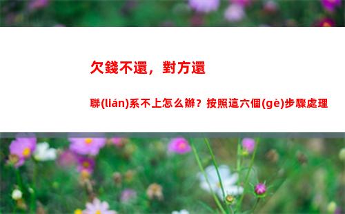 欠錢不還，對方還聯(lián)系不上怎么辦？按照這六個(gè)步驟處理(怎么辦)