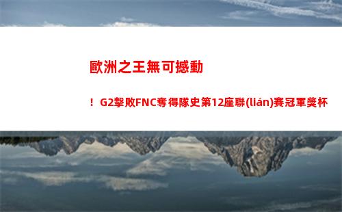 歐洲之王無可撼動！G2擊敗FNC奪得隊史第12座聯(lián)賽冠軍獎杯