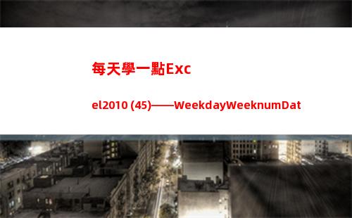 每天學一點Excel2010 (45)——WeekdayWeeknumDatevalueTimevalue(每天學一點)
