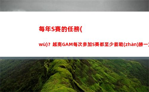 每年S賽的任務(wù)？越南GAM每次參加S賽都至少能戰(zhàn)勝一支主賽區(qū)戰(zhàn)隊(duì)