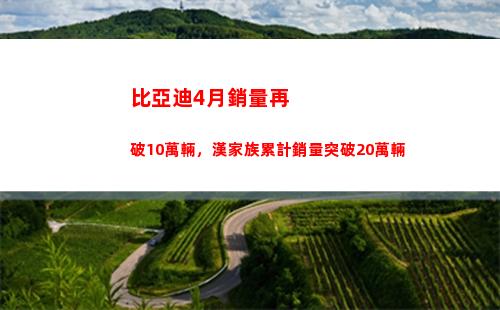 比亞迪4月銷量再破10萬輛，漢家族累計銷量突破20萬輛(比亞迪6月銷量)