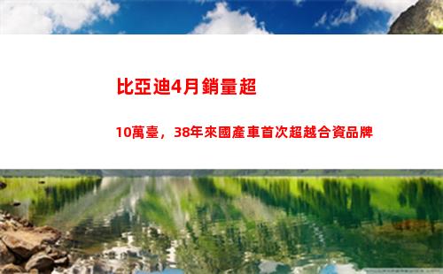 比亞迪4月銷量超10萬臺，38年來國產車首次超越合資品牌(比亞迪銷量超特斯拉)