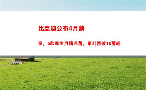 比亞迪公布4月銷量，6款車型月銷過萬，累計再破10萬輛(比亞迪漢月銷量)