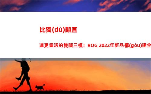 比獨(dú)顯直連更靈活的雙顯三模！ROG 2022年新品構(gòu)建全新體驗(yàn)