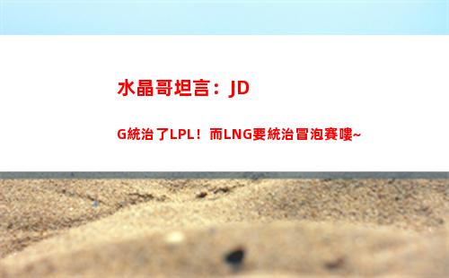 水晶哥坦言：JDG統治了LPL！而LNG要統治冒泡賽嘍~