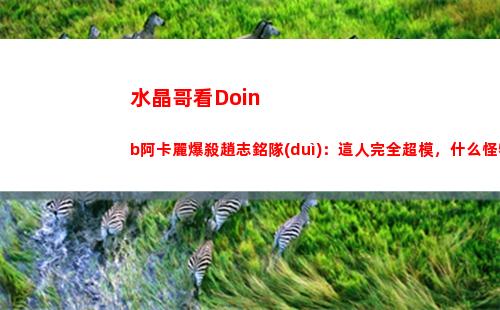 水晶哥看Doinb阿卡麗爆殺趙志銘隊(duì)：這人完全超模，什么怪物啊？