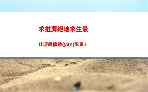 求推薦絕地求生最佳游戲體驗(yàn)配置？(絕地求生(全求))