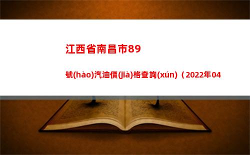 江西省南昌市89號(hào)汽油價(jià)格查詢(xún)（2022年04月07日）