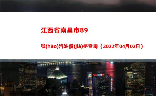 江西省南昌市89號(hào)汽油價(jià)格查詢（2022年04月02日）