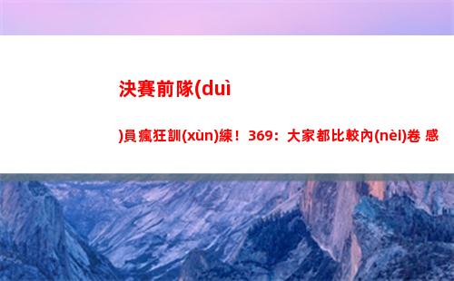 決賽前隊(duì)員瘋狂訓(xùn)練！369：大家都比較內(nèi)卷 感覺都不太想休息