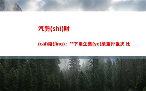汽勢(shì)財(cái)經(jīng)：疫情下車企業(yè)績重排坐次 比亞迪廣汽長安刮目相看