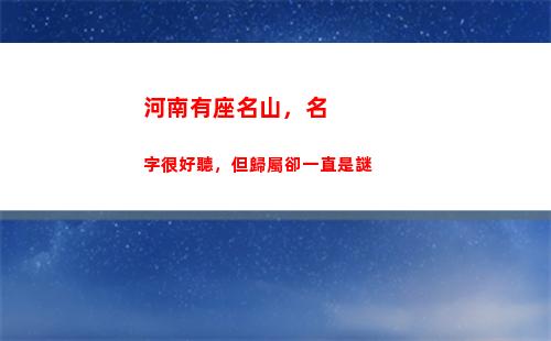 河南有座名山，名字很好聽，但歸屬卻一直是謎(河南的名山是哪座山)