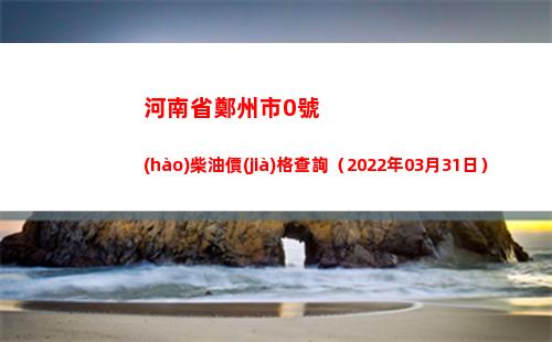 河南省鄭州市0號(hào)柴油價(jià)格查詢（2022年03月31日）