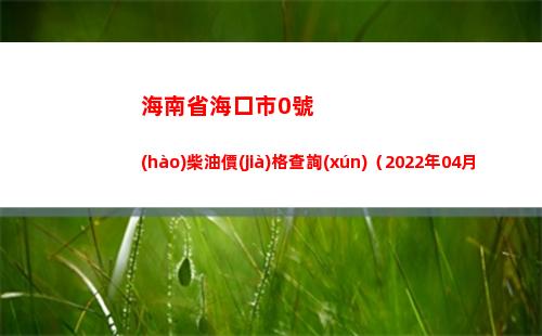 海南省海口市0號(hào)柴油價(jià)格查詢(xún)（2022年04月02日）