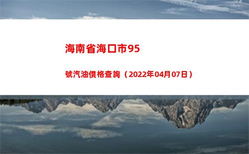海南省海口市95號汽油價格查詢（2022年04月07日）