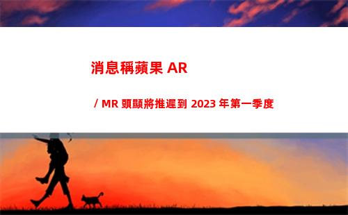 消息稱蘋果 AR / MR 頭顯將推遲到 2023 年第一季度