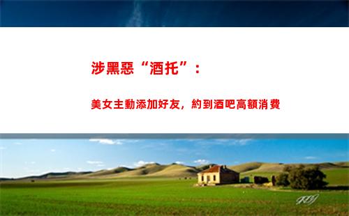 涉黑惡“酒托”：美女主動添加好友，約到酒吧高額消費