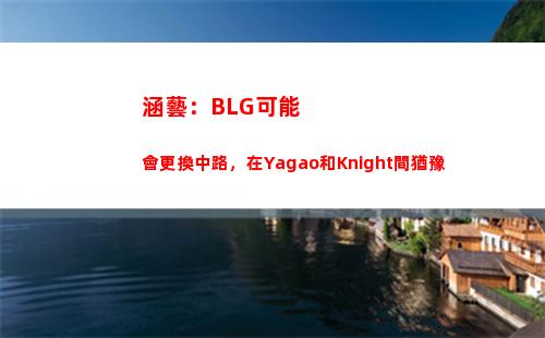 涵藝：BLG可能會更換中路，在Yagao和Knight間猶豫