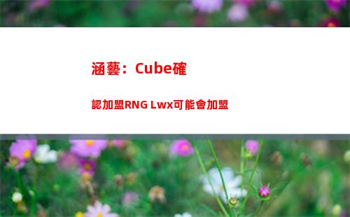 涵藝：Cube確認加盟RNG Lwx可能會加盟