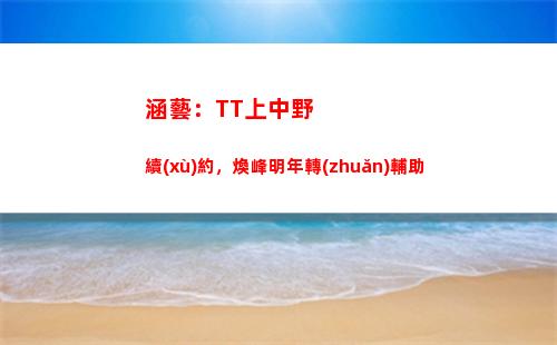涵藝：TT上中野續(xù)約，煥峰明年轉(zhuǎn)輔助插圖