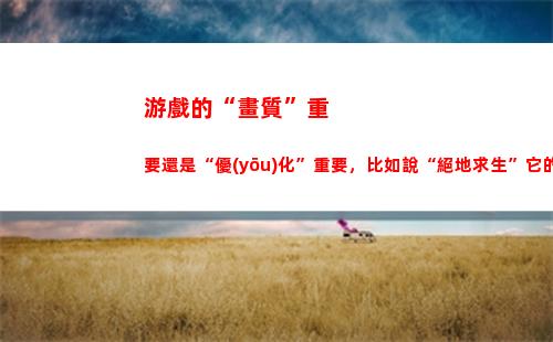 游戲的“畫質”重要還是“優(yōu)化”重要，比如說“絕地求生”它的配置要求960，是優(yōu)化不好還是畫質好的原因？(手機畫質最高的游戲)